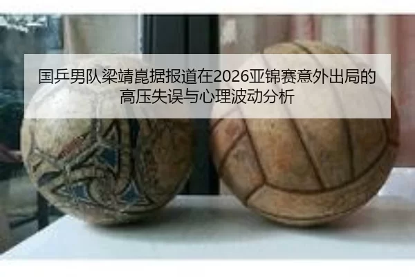 国乒男队梁靖崑据报道在2026亚锦赛意外出局的高压失误与心理波动分析