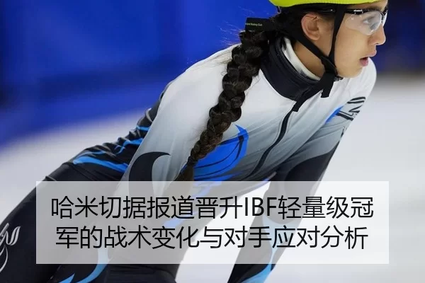 哈米切据报道晋升IBF轻量级冠军的战术变化与对手应对分析