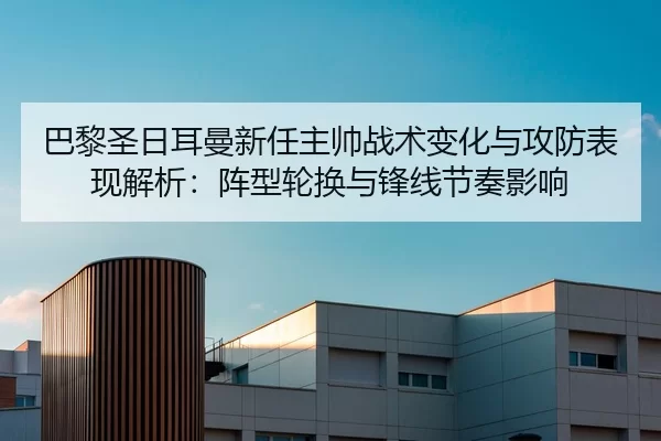 巴黎圣日耳曼新任主帅战术变化与攻防表现解析：阵型轮换与锋线节奏影响