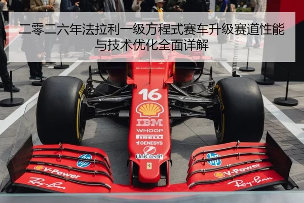 二零二六年法拉利一级方程式赛车升级赛道性能与技术优化全面详解