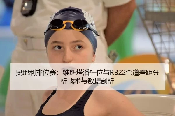 奥地利排位赛：维斯塔潘杆位与RB22弯道差距分析战术与数据剖析