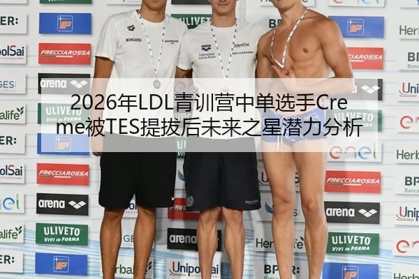 2026年LDL青训营中单选手Creme被TES提拔后未来之星潜力分析